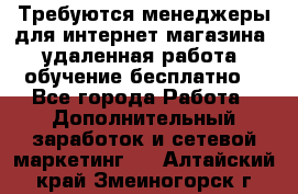 Требуются менеджеры для интернет магазина, удаленная работа, обучение бесплатно, - Все города Работа » Дополнительный заработок и сетевой маркетинг   . Алтайский край,Змеиногорск г.